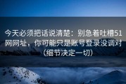 今天必须把话说清楚：别急着吐槽51网网址，你可能只是账号登录没调对（细节决定一切）