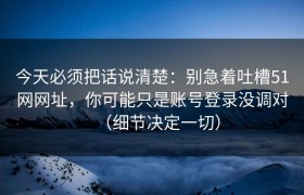 今天必须把话说清楚：别急着吐槽51网网址，你可能只是账号登录没调对（细节决定一切）