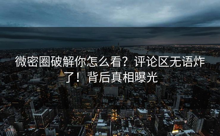 微密圈破解你怎么看？评论区无语炸了！背后真相曝光