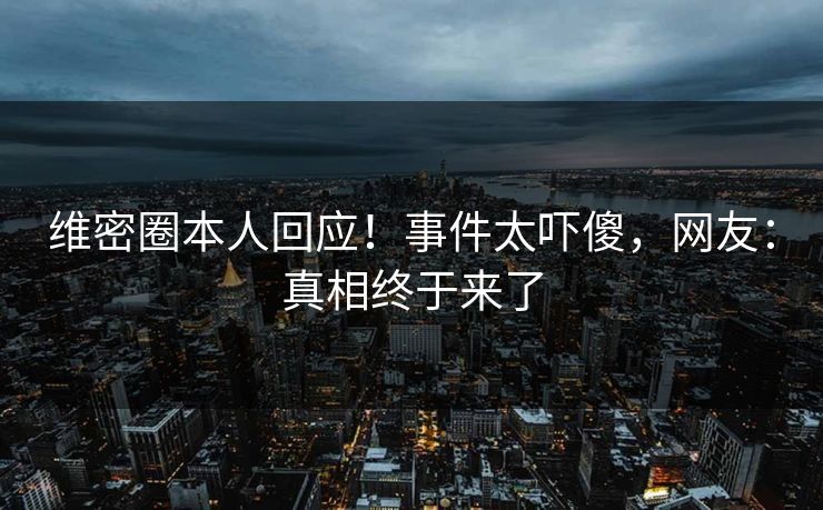 维密圈本人回应！事件太吓傻，网友：真相终于来了