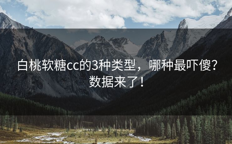 白桃软糖cc的3种类型，哪种最吓傻？数据来了！