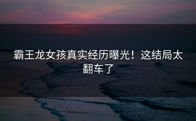 霸王龙女孩真实经历曝光！这结局太翻车了