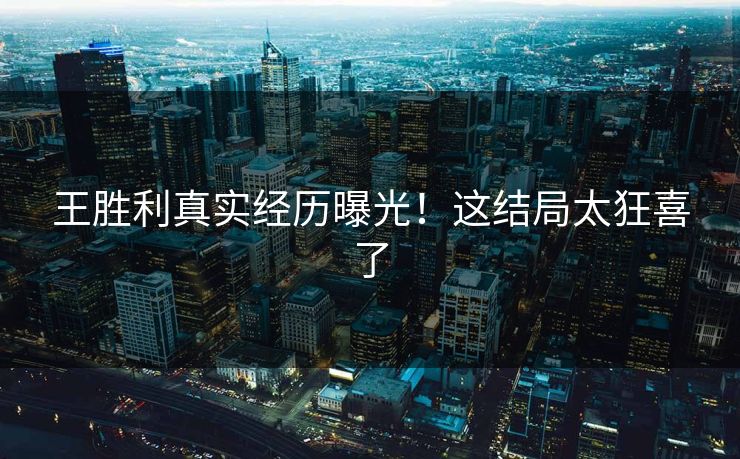 王胜利真实经历曝光！这结局太狂喜了