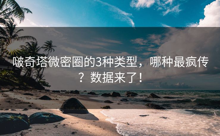 啵奇塔微密圈的3种类型，哪种最疯传？数据来了！