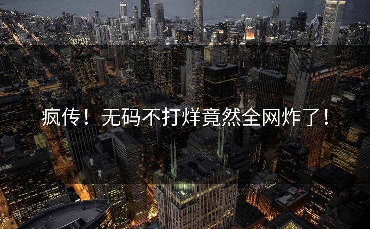 疯传！无码不打烊竟然全网炸了！