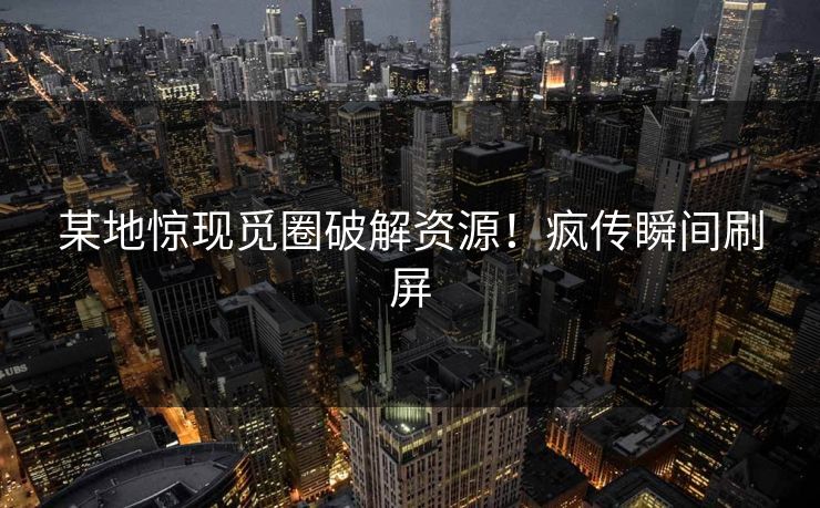 某地惊现觅圈破解资源！疯传瞬间刷屏