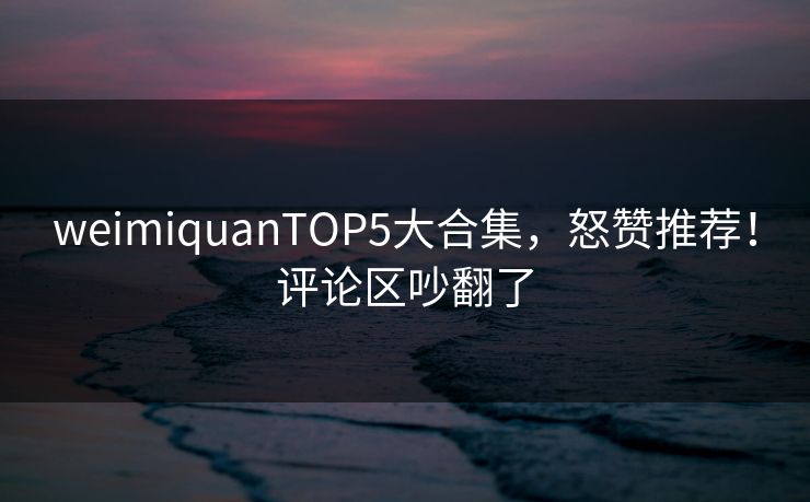 weimiquanTOP5大合集，怒赞推荐！评论区吵翻了