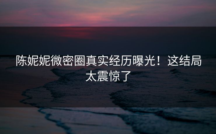 陈妮妮微密圈真实经历曝光！这结局太震惊了