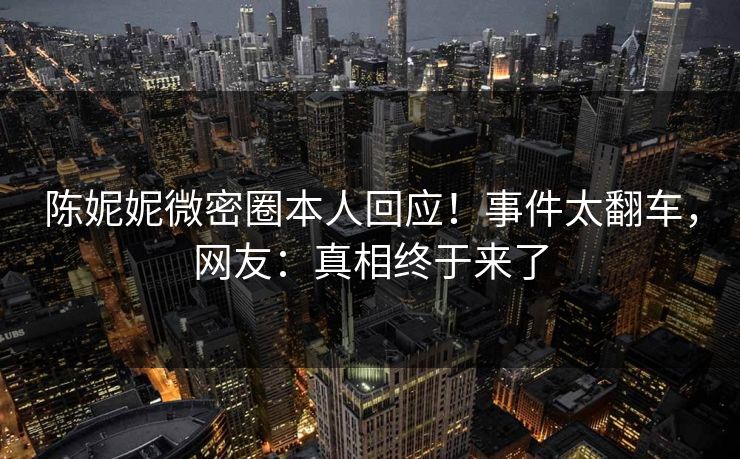 陈妮妮微密圈本人回应！事件太翻车，网友：真相终于来了