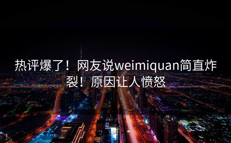 热评爆了！网友说weimiquan简直炸裂！原因让人愤怒