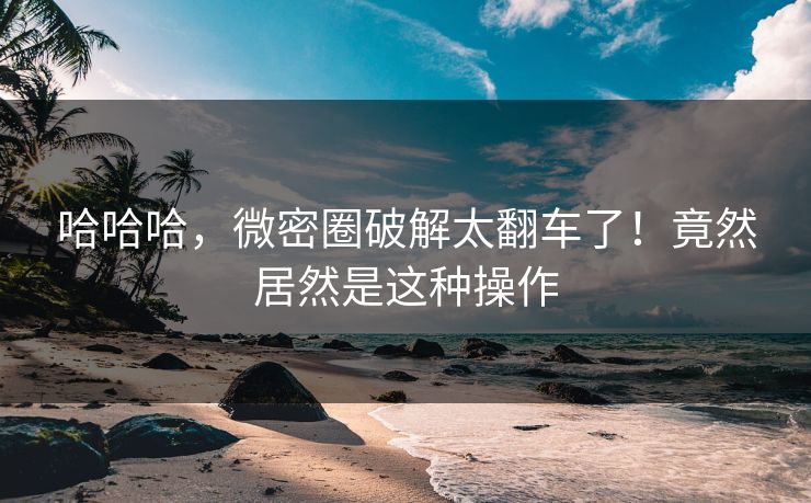哈哈哈，微密圈破解太翻车了！竟然居然是这种操作