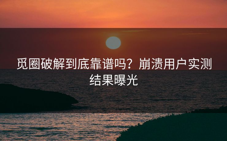 觅圈破解到底靠谱吗？崩溃用户实测结果曝光