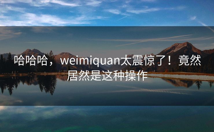 哈哈哈，weimiquan太震惊了！竟然居然是这种操作