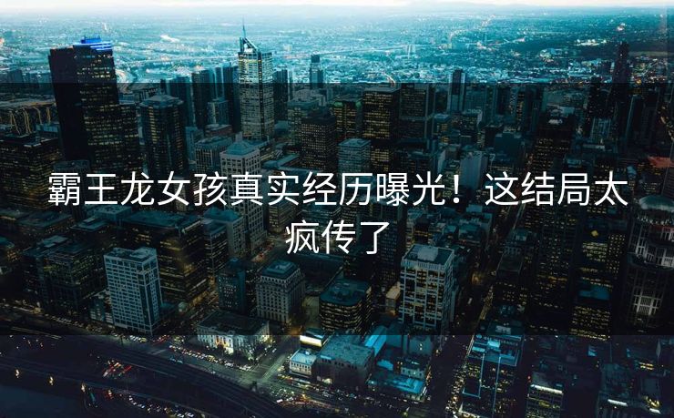 霸王龙女孩真实经历曝光！这结局太疯传了