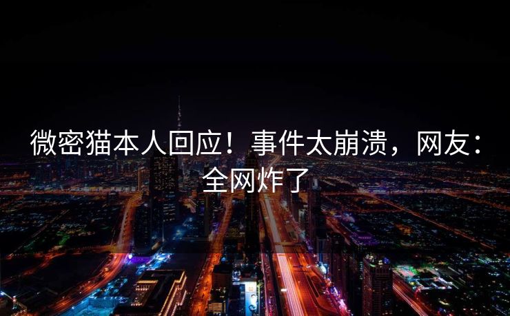 微密猫本人回应！事件太崩溃，网友：全网炸了