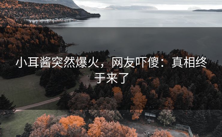 小耳酱突然爆火，网友吓傻：真相终于来了
