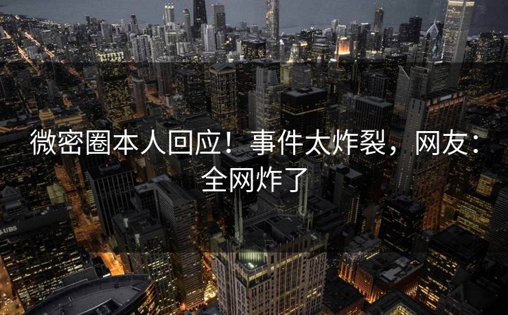 微密圈本人回应！事件太炸裂，网友：全网炸了