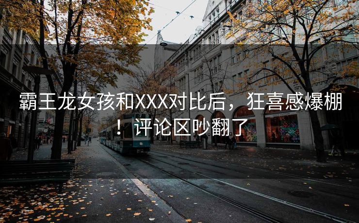 霸王龙女孩和XXX对比后，狂喜感爆棚！评论区吵翻了