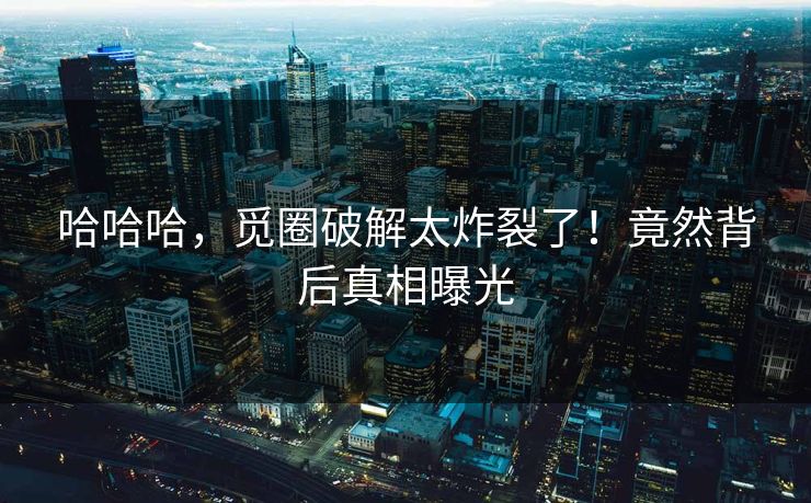 哈哈哈，觅圈破解太炸裂了！竟然背后真相曝光