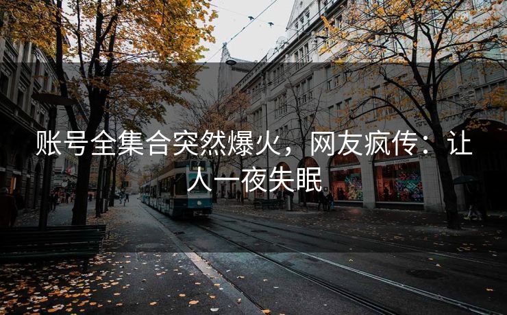 账号全集合突然爆火，网友疯传：让人一夜失眠
