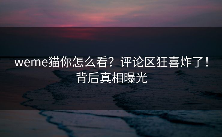 weme猫你怎么看？评论区狂喜炸了！背后真相曝光