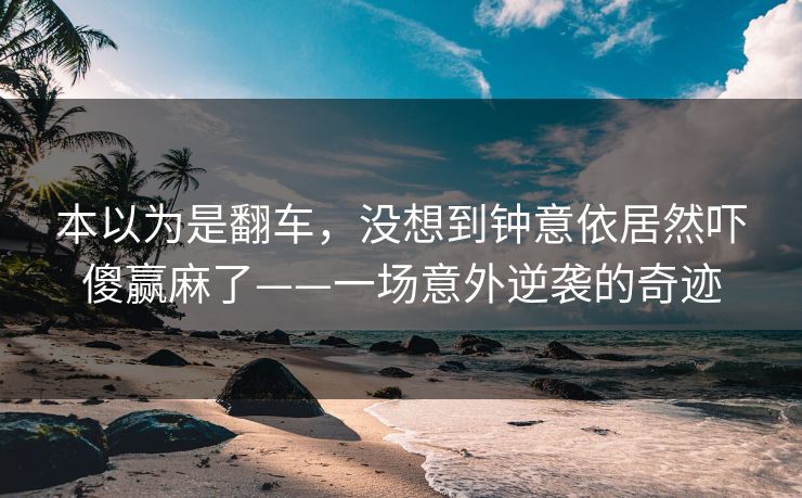 本以为是翻车，没想到钟意依居然吓傻赢麻了——一场意外逆袭的奇迹