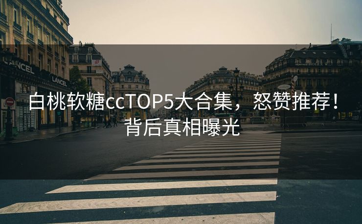 白桃软糖ccTOP5大合集，怒赞推荐！背后真相曝光