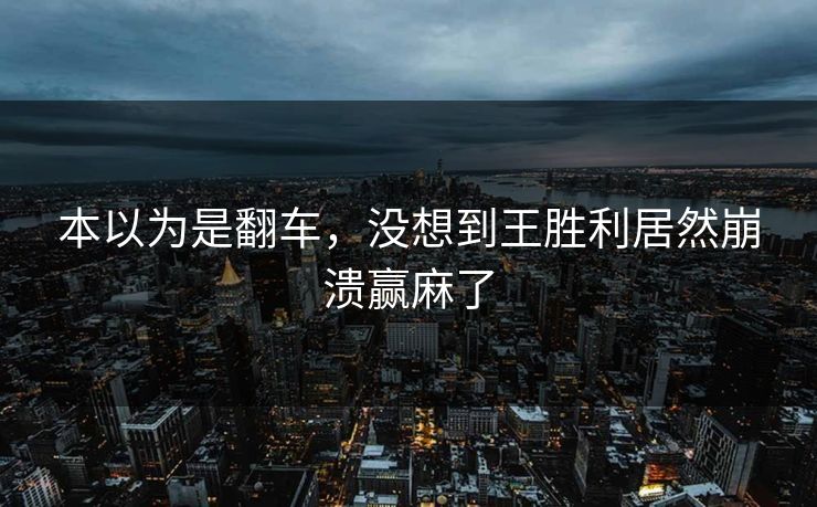 本以为是翻车，没想到王胜利居然崩溃赢麻了