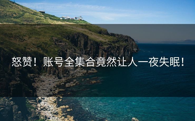 怒赞！账号全集合竟然让人一夜失眠！