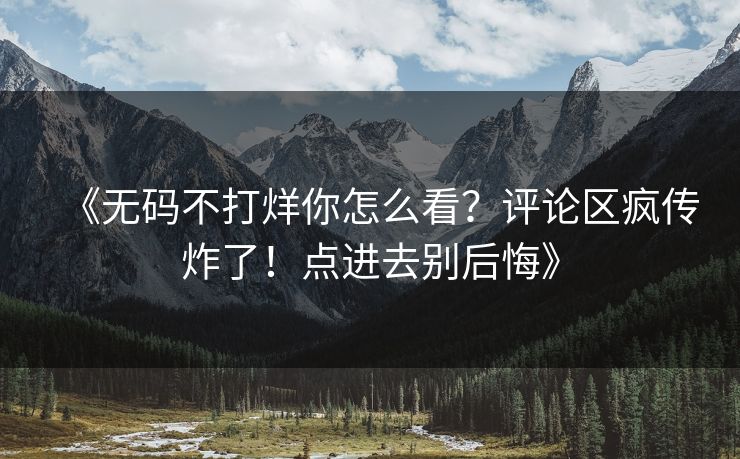 《无码不打烊你怎么看？评论区疯传炸了！点进去别后悔》