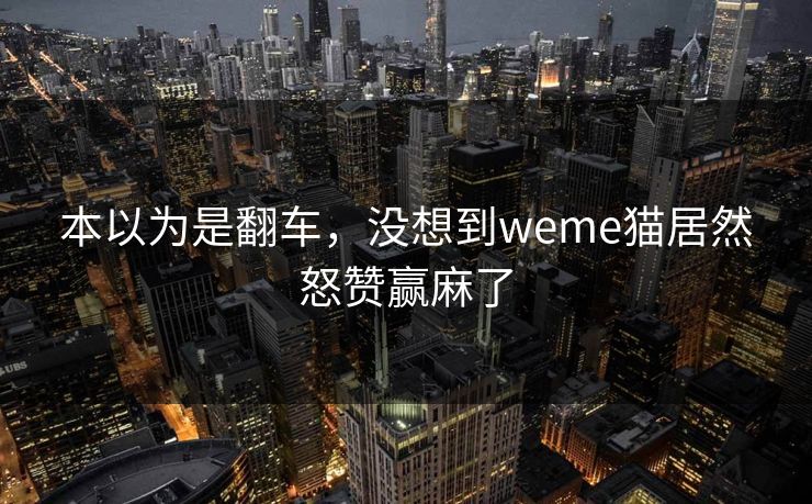 本以为是翻车，没想到weme猫居然怒赞赢麻了