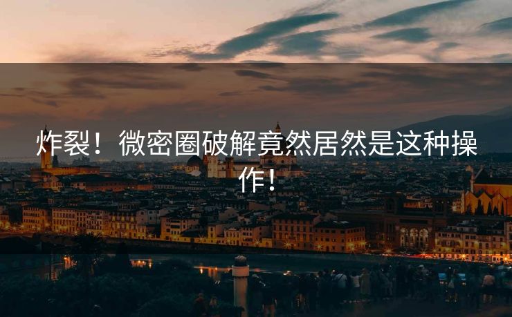 炸裂！微密圈破解竟然居然是这种操作！