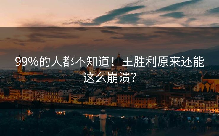 99%的人都不知道！王胜利原来还能这么崩溃？