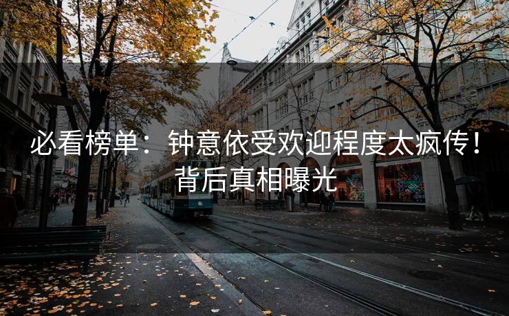 必看榜单：钟意依受欢迎程度太疯传！背后真相曝光
