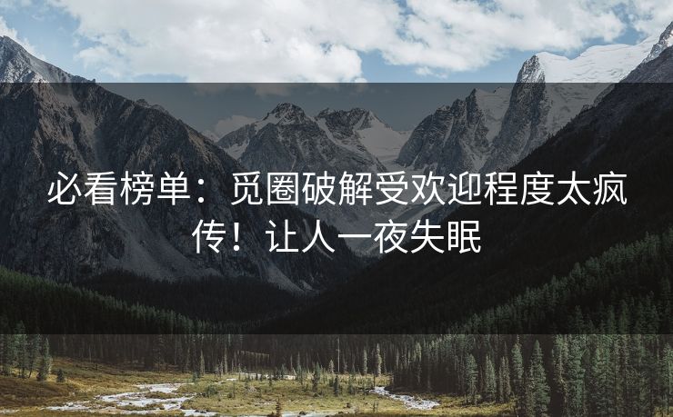 必看榜单：觅圈破解受欢迎程度太疯传！让人一夜失眠