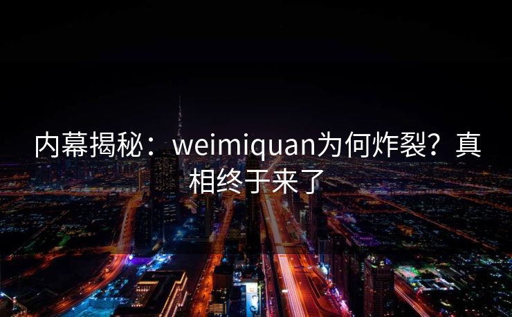 内幕揭秘：weimiquan为何炸裂？真相终于来了