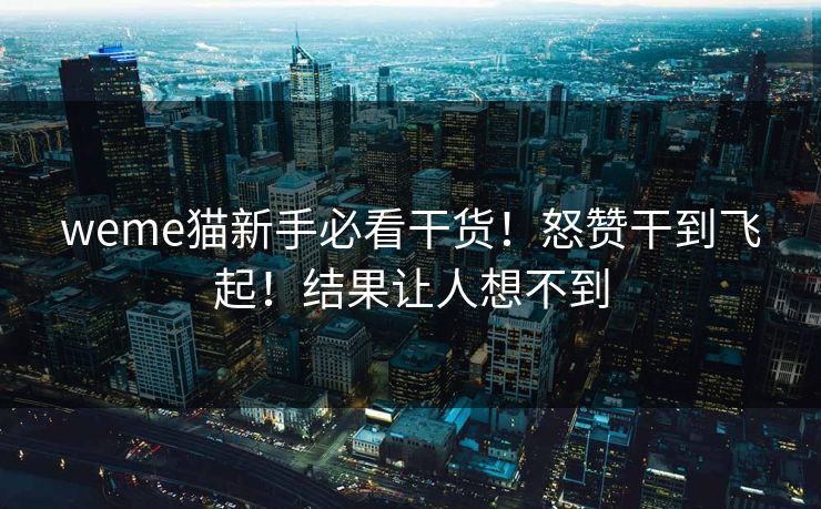weme猫新手必看干货！怒赞干到飞起！结果让人想不到