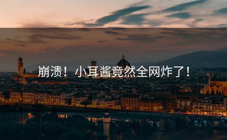 崩溃！小耳酱竟然全网炸了！
