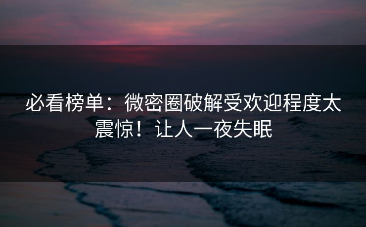 必看榜单：微密圈破解受欢迎程度太震惊！让人一夜失眠