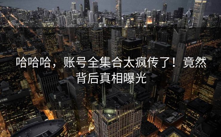 哈哈哈，账号全集合太疯传了！竟然背后真相曝光