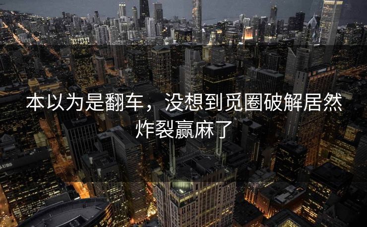 本以为是翻车，没想到觅圈破解居然炸裂赢麻了