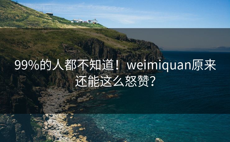 99%的人都不知道！weimiquan原来还能这么怒赞？