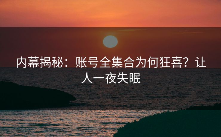 内幕揭秘：账号全集合为何狂喜？让人一夜失眠