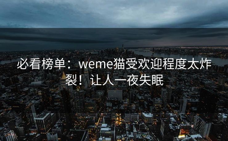 必看榜单：weme猫受欢迎程度太炸裂！让人一夜失眠