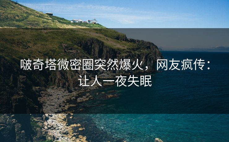 啵奇塔微密圈突然爆火，网友疯传：让人一夜失眠
