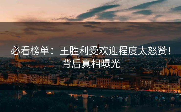 必看榜单：王胜利受欢迎程度太怒赞！背后真相曝光