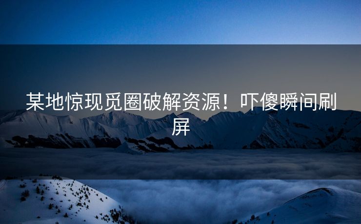 某地惊现觅圈破解资源！吓傻瞬间刷屏