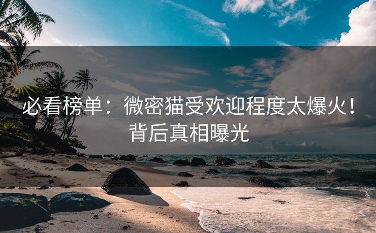 必看榜单：微密猫受欢迎程度太爆火！背后真相曝光