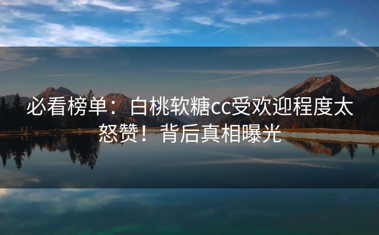 必看榜单：白桃软糖cc受欢迎程度太怒赞！背后真相曝光