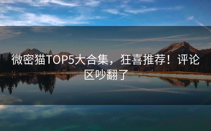 微密猫TOP5大合集，狂喜推荐！评论区吵翻了